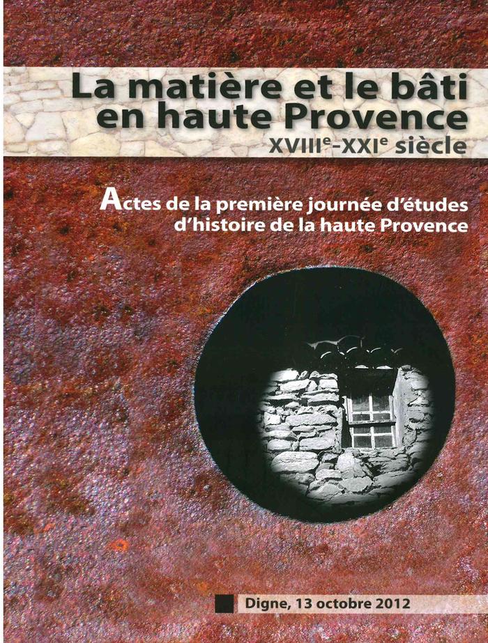 La matière et le bâti en Haute-Provence. XVIIIe - XXI e siècle - Actes de la première journée d'études d'histoire de la haute-Provence; Digne 13 octobre 2012